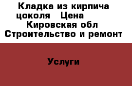 Кладка из кирпича цоколя › Цена ­ 100 - Кировская обл. Строительство и ремонт » Услуги   . Кировская обл.